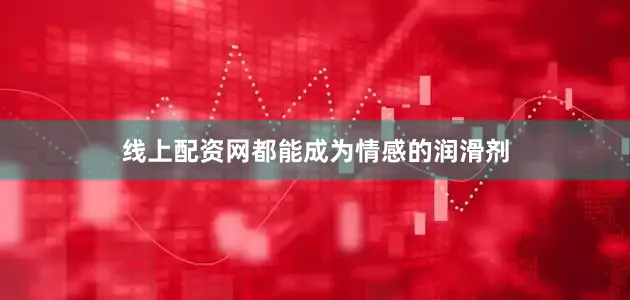 线上配资网都能成为情感的润滑剂