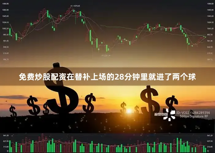 免费炒股配资在替补上场的28分钟里就进了两个球