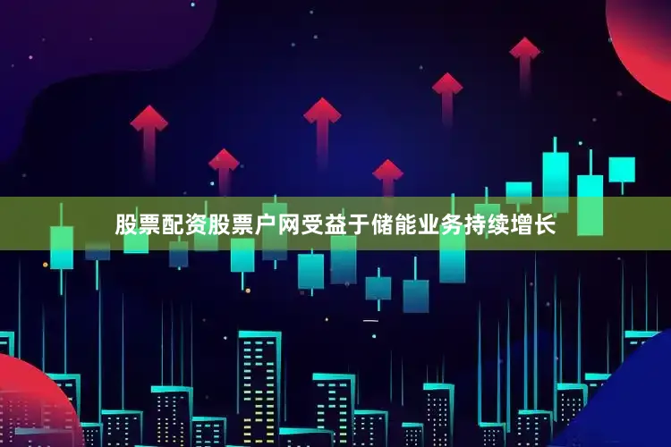 股票配资股票户网受益于储能业务持续增长