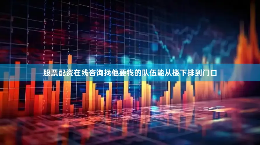 股票配资在线咨询找他要钱的队伍能从楼下排到门口