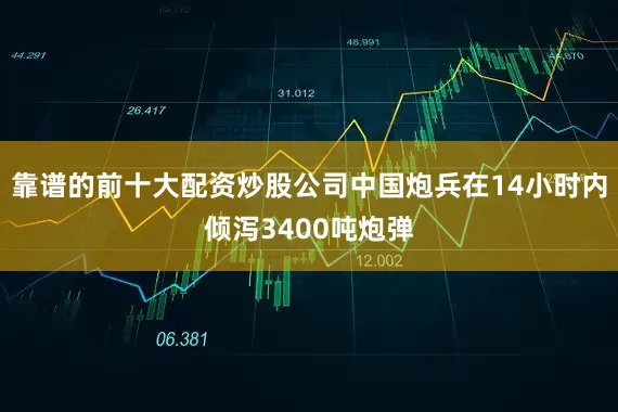 靠谱的前十大配资炒股公司中国炮兵在14小时内倾泻3400吨炮弹