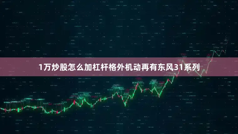 1万炒股怎么加杠杆格外机动再有东风31系列