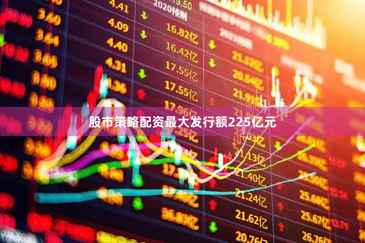 股市策略配资最大发行额225亿元