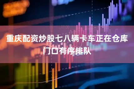 重庆配资炒股七八辆卡车正在仓库门口有序排队