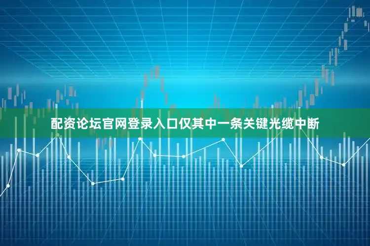 配资论坛官网登录入口仅其中一条关键光缆中断