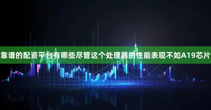 靠谱的配资平台有哪些尽管这个处理器的性能表现不如A19芯片