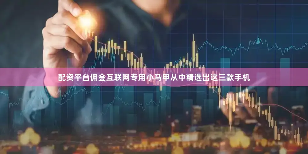 配资平台佣金互联网专用小马甲从中精选出这三款手机