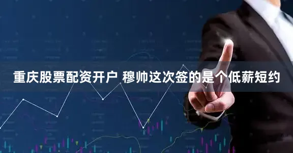 重庆股票配资开户 穆帅这次签的是个低薪短约