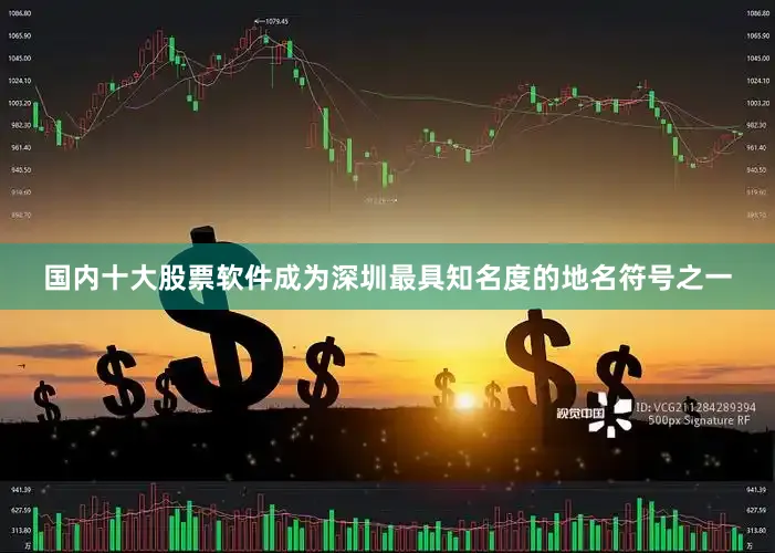 国内十大股票软件成为深圳最具知名度的地名符号之一