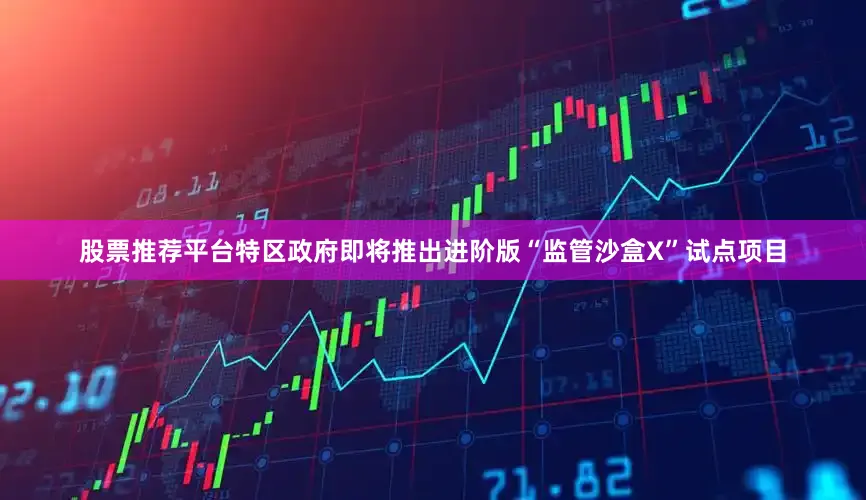 股票推荐平台特区政府即将推出进阶版“监管沙盒X”试点项目